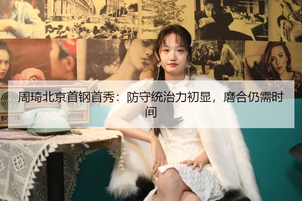 周琦北京首钢首秀：防守统治力初显，磨合仍需时间