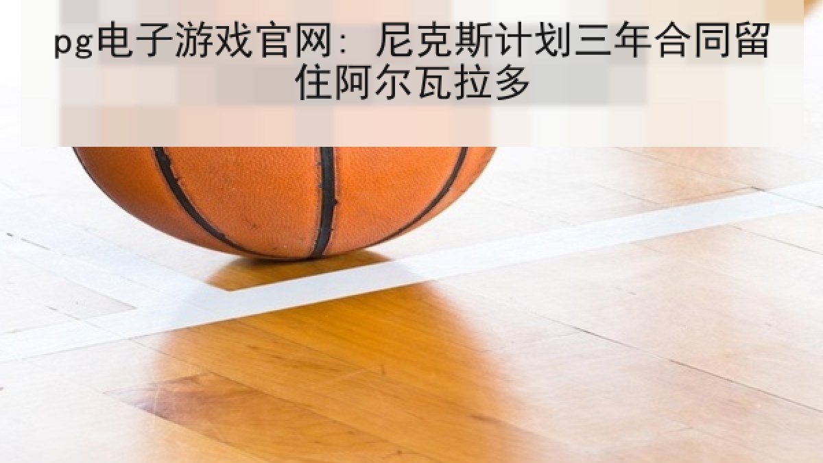 pg电子游戏官网: 尼克斯计划三年合同留住阿尔瓦拉多 pg电子游戏官网: 尼克斯计划三年合同留住阿尔瓦拉多