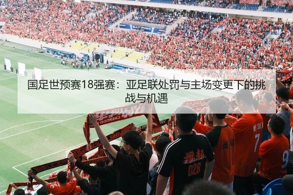国足世预赛18强赛：亚足联处罚与主场变更下的挑战与机遇
