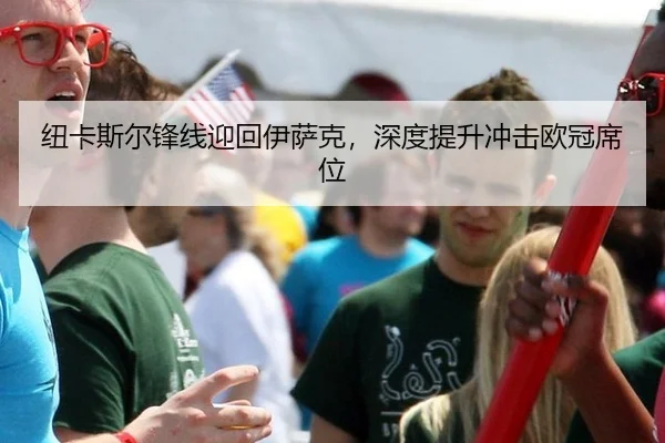 纽卡斯尔锋线迎回伊萨克，深度提升冲击欧冠席位