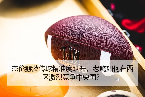 杰伦赫茨传球精准度跃升，老鹰如何在西区激烈竞争中突围？