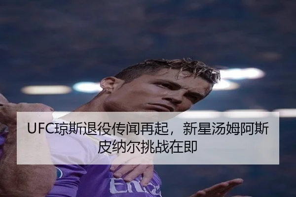 UFC琼斯退役传闻再起，新星汤姆阿斯皮纳尔挑战在即