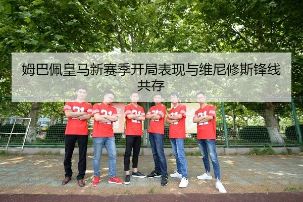姆巴佩皇马新赛季开局表现与维尼修斯锋线共存