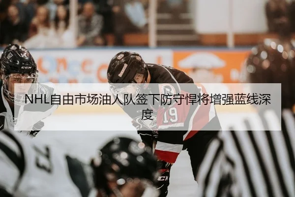 NHL自由市场油人队签下防守悍将增强蓝线深度