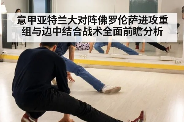 意甲亚特兰大对阵佛罗伦萨进攻重组与边中结合战术全面前瞻分析