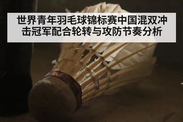 世界青年羽毛球锦标赛中国混双冲击冠军配合轮转与攻防节奏分析