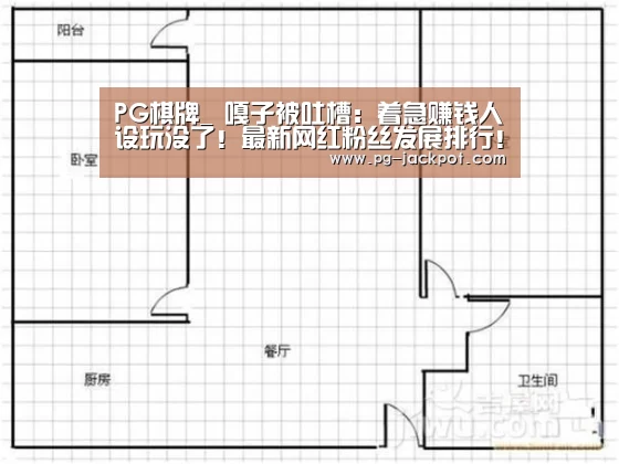 PG棋牌_
嘎子被吐槽：着急赚钱人设玩没了！最新网红粉丝发展排行！