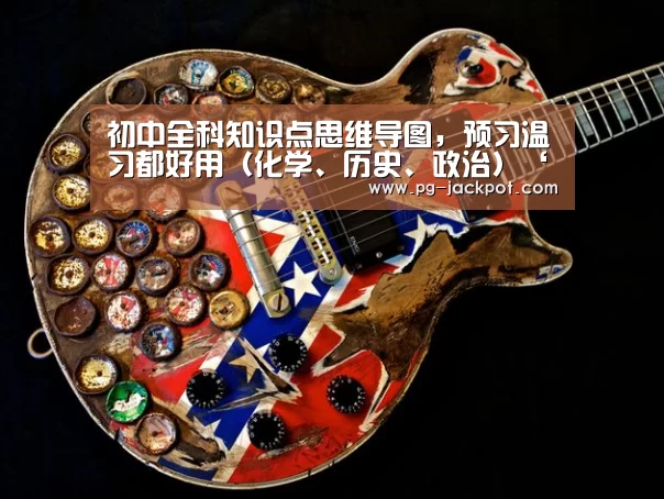 初中全科知识点思维导图，预习温习都好用（化学、历史、政治）‘PG虎机’