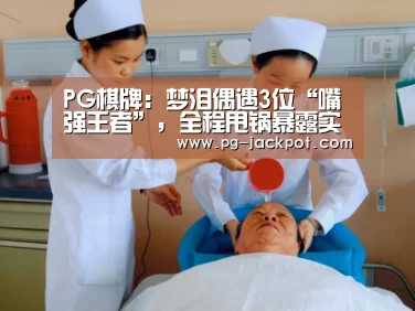 PG棋牌：梦泪偶遇3位“嘴强王者”，全程甩锅暴露实力，看到对面出装弹幕裂开了！